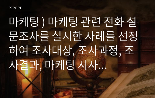 마케팅 ) 마케팅 관련 전화 설문조사를 실시한 사례를 선정하여 조사대상, 조사과정, 조사결과, 마케팅 시사점 순으로 정리하시오.