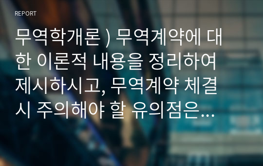 무역학개론 ) 무역계약에 대한 이론적 내용을 정리하여 제시하시고, 무역계약 체결 시 주의해야 할 유의점은 무엇인지와 offer와 acceptance를 위해서 필요한 사항과 계약을 정확하게 체결할 수 있는 방안은 무엇인지 개인의