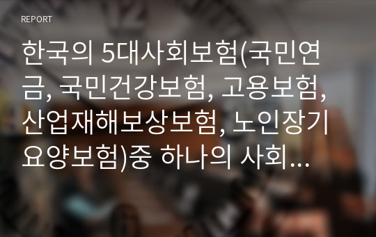 한국의 5대사회보험(국민연금, 국민건강보험, 고용보험, 산업재해보상보험, 노인장기요양보험)중 하나의 사회보험에 대한 현황, 문제점, 개선방향에 대해 논의하시오.