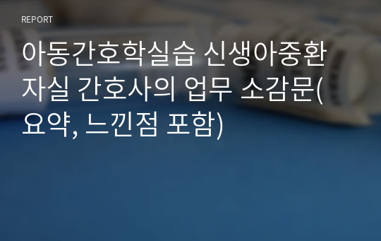 아동간호학실습 신생아중환자실 간호사의 업무 소감문(요약, 느낀점 포함)