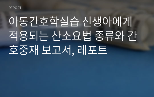 아동간호학실습 신생아에게 적용되는 산소요법 종류와 간호중재 보고서, 레포트