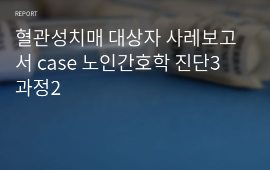 혈관성치매 대상자 사레보고서 case 노인간호학 진단3 과정2