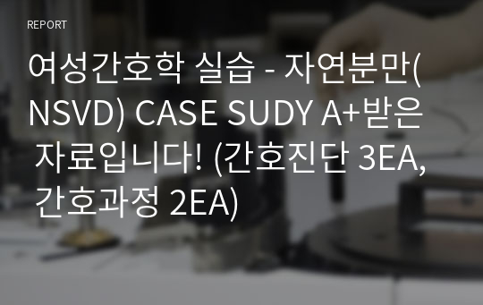 여성간호학 실습 - 자연분만(NSVD) CASE SUDY A+받은 자료입니다! (간호진단 3EA, 간호과정 2EA)