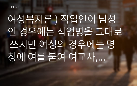 여성복지론 ) 직업인이 남성인 경우에는 직업명을 그대로 쓰지만 여성의 경우에는 명칭에 여를 붙여 여교사, 여류작가, 여의사 등을 붙여서 사용하고 있다.