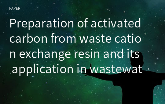 Preparation of activated carbon from waste cation exchange resin and its application in wastewater treatment