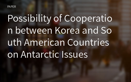 Possibility of Cooperation between Korea and South American Countries on Antarctic Issues