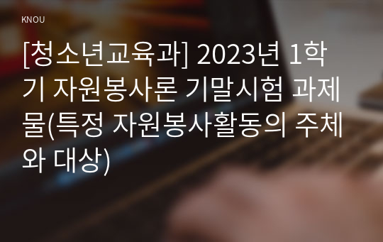 [청소년교육과] 2023년 1학기 자원봉사론 기말시험 과제물(특정 자원봉사활동의 주체와 대상)