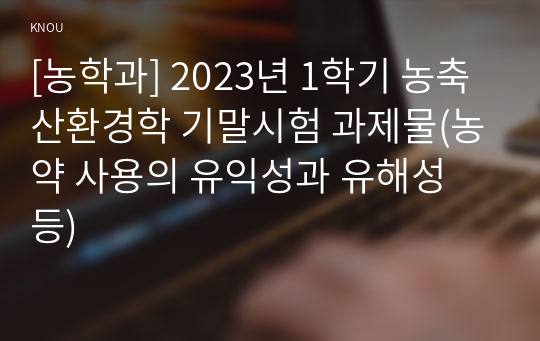 [농학과] 2023년 1학기 농축산환경학 기말시험 과제물(농약 사용의 유익성과 유해성 등)