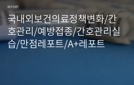 국내외보건의료정책변화/간호관리/예방접종/간호관리실습/만점레포트/A+레포트