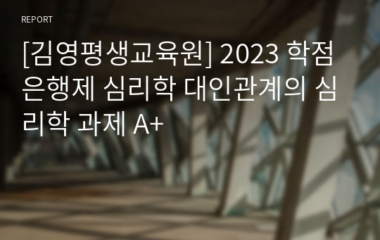 [김영평생교육원] 2023 학점은행제 심리학 대인관계의 심리학 과제 A+