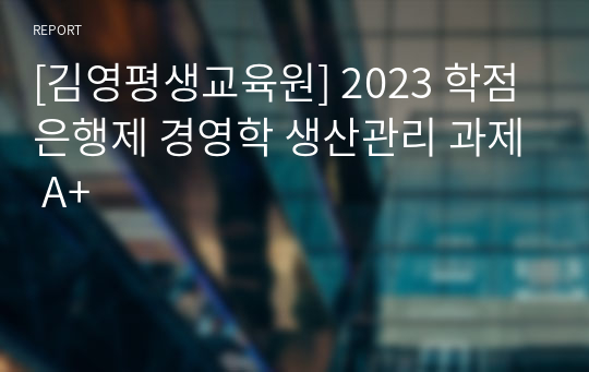 [김영평생교육원] 2023 학점은행제 경영학 생산관리 과제 A+