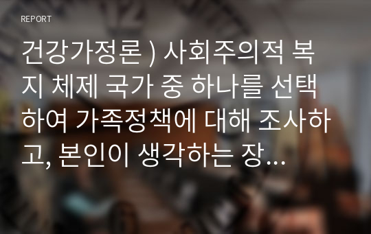 건강가정론 ) 사회주의적 복지 체제 국가 중 하나를 선택하여 가족정책에 대해 조사하고, 본인이 생각하는 장, 단점에 서술하시오.