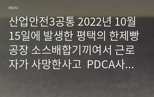 산업안전3공통 2022년 10월15일에 발생한 평택의 한제빵공장 소스배합기끼여서 근로자가 사망한사고  PDCA사이클 4M 기법으로 위험성평가 기술하시오00