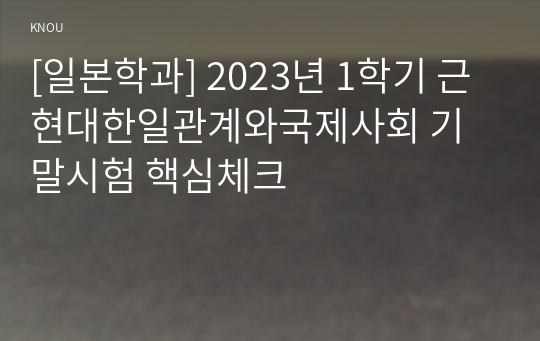 [일본학과] 2023년 1학기 근현대한일관계와국제사회 기말시험 핵심체크