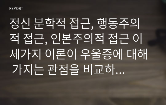 정신 분학적 접근, 행동주의적 접근, 인본주의적 접근 이 세가지 이론이 우울증에 대해 가지는 관점을 비교하여 제출