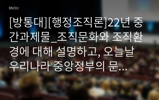 [방통대][행정조직론]22년 중간과제물_조직문화와 조직환경에 대해 설명하고, 오늘날 우리나라 중앙정부의 문화 및 환경이 어떠한지 체계적으로 기술하고 개선방안을 도출하시오.