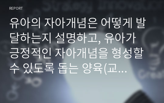 유아의 자아개념은 어떻게 발달하는지 설명하고, 유아가 긍정적인 자아개념을 형성할 수 있도록 돕는 양육(교육)방법을 제시하시오