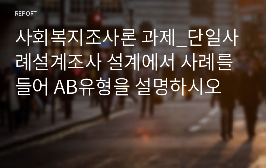 사회복지조사론 과제_단일사례설계조사 설계에서 사례를 들어 AB유형을 설명하시오