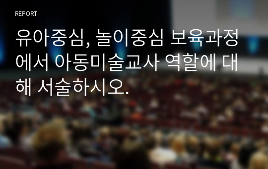 유아중심, 놀이중심 보육과정에서 아동미술교사 역할에 대해 서술하시오.