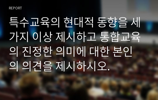 특수교육의 현대적 동향을 세가지 이상 제시하고 통합교육의 진정한 의미에 대한 본인의 의견을 제시하시오.