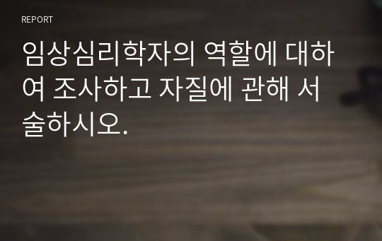 임상심리학자의 역할에 대하여 조사하고 자질에 관해 서술하시오.