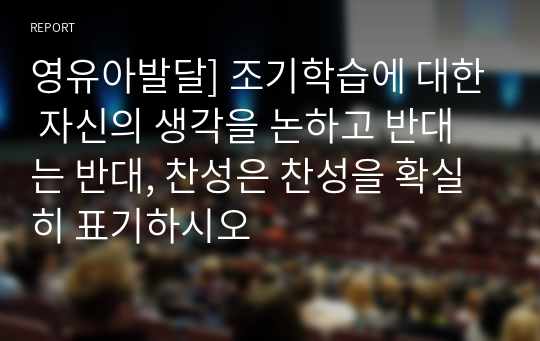 영유아발달] 조기학습에 대한 자신의 생각을 논하고 반대는 반대, 찬성은 찬성을 확실히 표기하시오