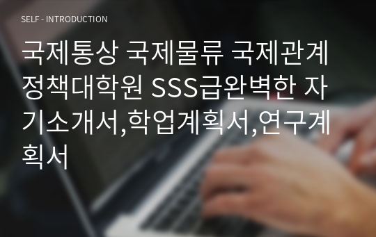 국제통상 국제물류 국제관계 정책대학원 SSS급완벽한 자기소개서,학업계획서,연구계획서