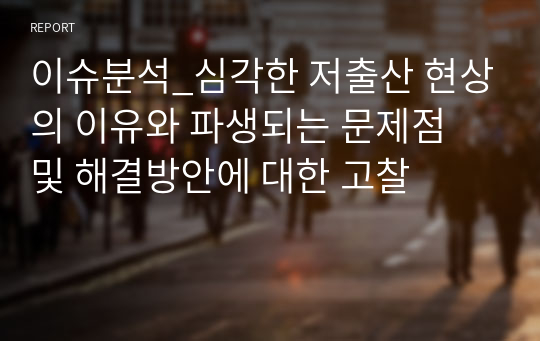 이슈분석_심각한 저출산 현상의 이유와 파생되는 문제점 및 해결방안에 대한 고찰