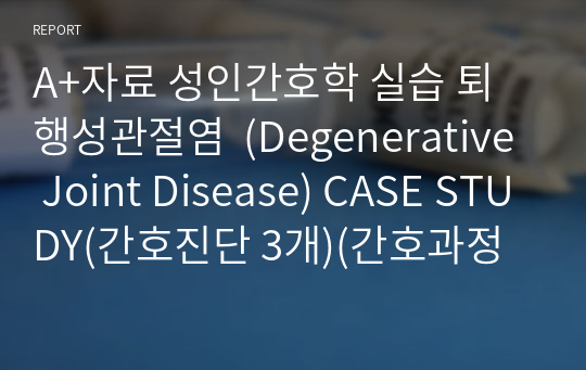 A+자료 성인간호학 실습 퇴행성관절염  (Degenerative Joint Disease) CASE STUDY(간호진단 3개)(간호과정 1개)