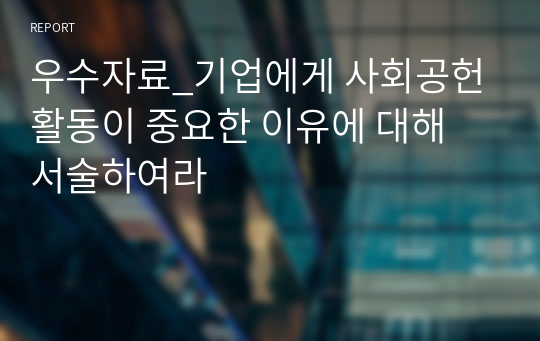 우수자료_기업에게 사회공헌 활동이 중요한 이유에 대해 서술하여라