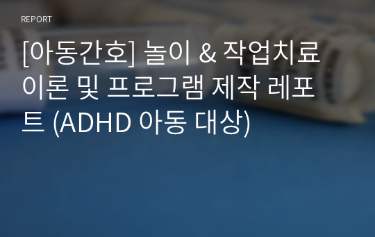 [아동간호] 놀이 &amp; 작업치료 이론 및 프로그램 제작 레포트 (ADHD 아동 대상)