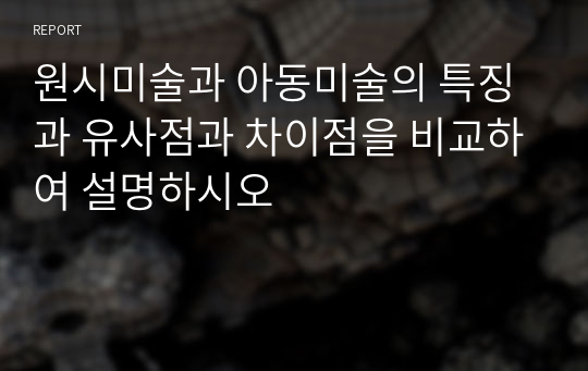 원시미술과 아동미술의 특징과 유사점과 차이점을 비교하여 설명하시오