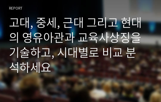 고대, 중세, 근대 그리고 현대의 영유아관과 교육사상징을 기술하고, 시대별로 비교 분석하세요