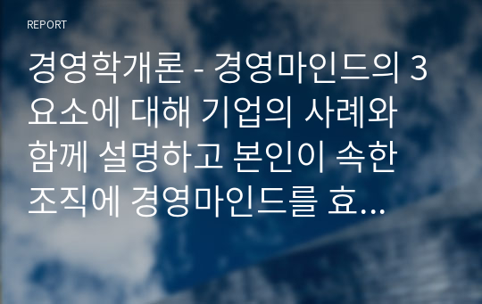 경영학개론 - 경영마인드의 3요소에 대해 기업의 사례와 함께 설명하고 본인이 속한 조직에 경영마인드를 효과적으로 적용할 수 있는 실천방안을 설명하시오.