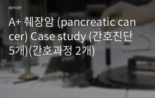 A+ 췌장암 (pancreatic cancer) Case study (간호진단 5개)(간호과정 2개)