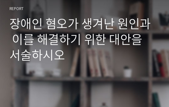 장애인 혐오가 생겨난 원인과 이를 해결하기 위한 대안을 서술하시오