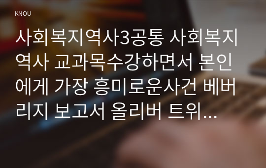 사회복지역사3공통 사회복지역사 교과목수강하면서 본인에게 가장 흥미로운사건 베버리지 보고서 올리버 트위스트을 담고 있는 것 소개하시오0k