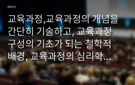 교육과정,교육과정의 개념을 간단히 기술하고, 교육과정 구성의 기초가 되는 철학적 배경, 교육과정의 심리학적 배경,교육과정의 사회학적 배경을 각각 구체적으로 기술하시오.