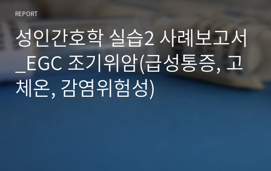 성인간호학 실습2 사례보고서_EGC 조기위암(급성통증, 고체온, 감염위험성)