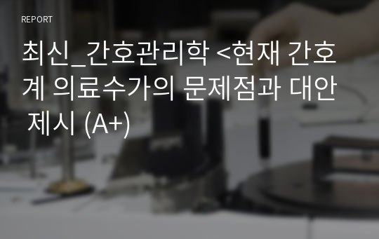 최신_간호관리학 &lt;현재 간호계 의료수가의 문제점과 대안 제시 (A+)