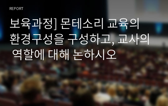 보육과정] 몬테소리 교육의 환경구성을 구성하고, 교사의 역할에 대해 논하시오