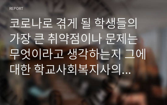 코로나로 겪게 될 학생들의 가장 큰 취약점이나 문제는 무엇이라고 생각하는지 그에 대한 학교사회복지사의 대응방안은 무엇인지 기술하시오.