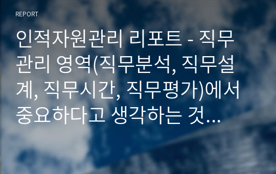 인적자원관리 리포트 - 직무관리 영역(직무분석, 직무설계, 직무시간, 직무평가)에서 중요하다고 생각하는 것을 선택하여 기업의 사례를 제시하고 시사점을 제시하세요.