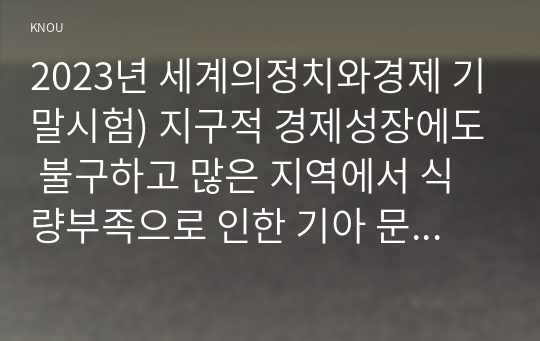 2023년 세계의정치와경제 기말시험) 지구적 경제성장에도 불구하고 많은 지역에서 식량부족으로 인한 기아 문제가 심각하다. 더 나아가 기후위기와 다국적기업의 활동 등으로 식량 문제는 더욱 심각해지고 있다. 심지어 선진국에서도 양극화와 빈곤 문제로 인하여 식량의 문제가 발생한다. 다음 추천도서를 읽고 이러한 식량 문제를 묘사하고 대안에 관한 자기 생각을 서술