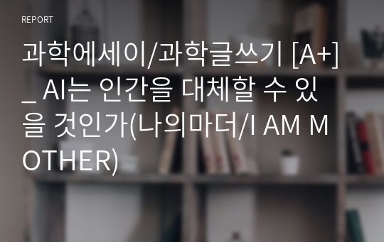 과학에세이/과학글쓰기 [A+] _ AI는 인간을 대체할 수 있을 것인가(나의마더/I AM MOTHER)