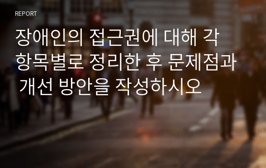 장애인의 접근권에 대해 각 항목별로 정리한 후 문제점과 개선 방안을 작성하시오