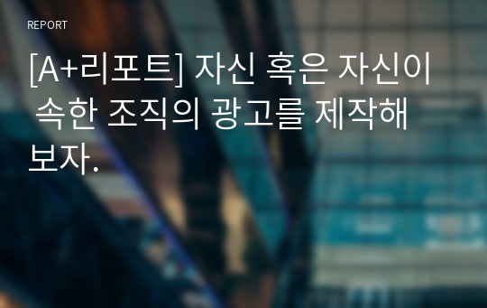 [A+리포트] 자신 혹은 자신이 속한 조직의 광고를 제작해보자.