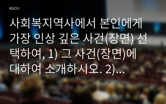 사회복지역사에서 본인에게 가장 인상 깊은 사건(장면) 선택하여, 1) 그 사건(장면)에 대하여 소개하시오. 2) 이 사건(장면)이 본인에게 왜 가장 인상 깊었는지를 설명하시오. 3) 이 사건(장면)을 오늘날의 현실에 적용(연결)하여 어떤 교훈을 주는지를 설명하시오.