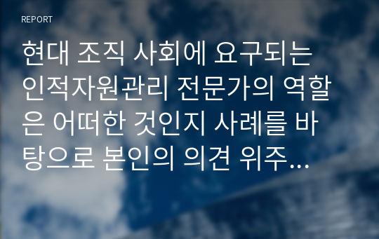 현대 조직 사회에 요구되는 인적자원관리 전문가의 역할은 어떠한 것인지 사례를 바탕으로 본인의 의견 위주로 논리적으로 작성하시오.