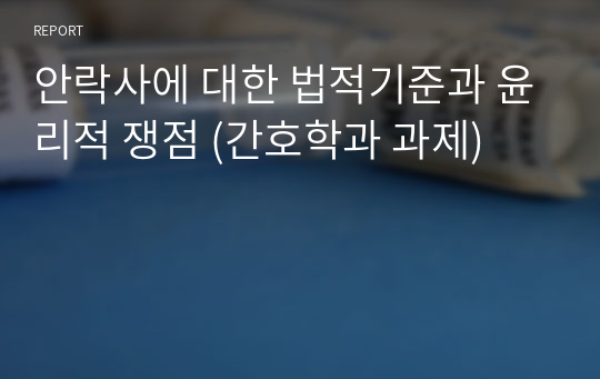 안락사에 대한 법적기준과 윤리적 쟁점 (간호학과 과제)